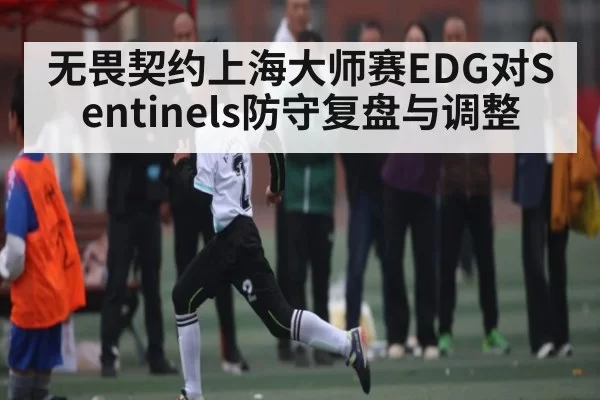 无畏契约上海大师赛EDG对Sentinels防守复盘与调整